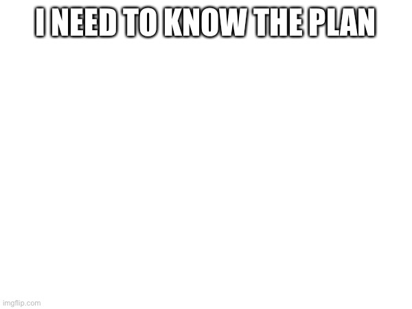 I NEED TO KNOW THE PLAN | made w/ Imgflip meme maker