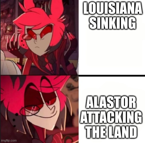 if you know you know. | LOUISIANA SINKING; ALASTOR ATTACKING THE LAND | image tagged in alastor drake format | made w/ Imgflip meme maker