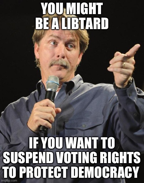 Let’s not allow people to vote to protect democracy | YOU MIGHT BE A LIBTARD; IF YOU WANT TO SUSPEND VOTING RIGHTS TO PROTECT DEMOCRACY | image tagged in jeff foxworthy,libtards | made w/ Imgflip meme maker