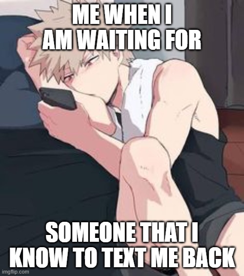 bakugo waiting | ME WHEN I AM WAITING FOR; SOMEONE THAT I KNOW TO TEXT ME BACK | image tagged in bakugo waiting | made w/ Imgflip meme maker