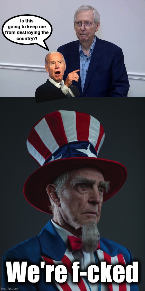 From a ventriloquism idea provided by who_am_i | Is this
going to keep me
from destroying the
country?! We're f-cked | image tagged in uncle sam crying,mitch mcconnell,joe biden,democrats | made w/ Imgflip meme maker
