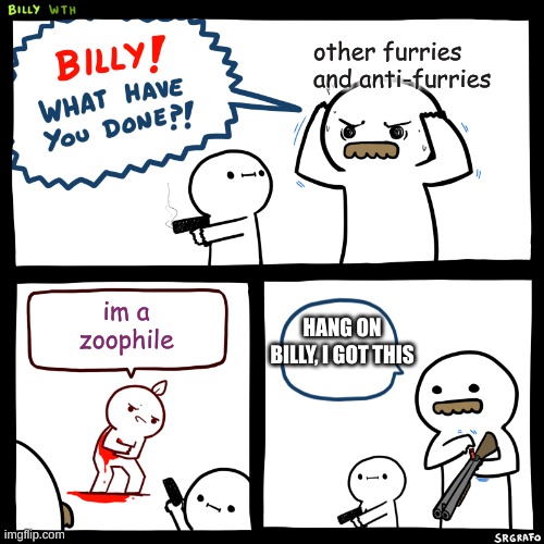 Billy, What Have You Done | other furries and anti-furries; im a zoophile; HANG ON BILLY, I GOT THIS | image tagged in billy what have you done | made w/ Imgflip meme maker