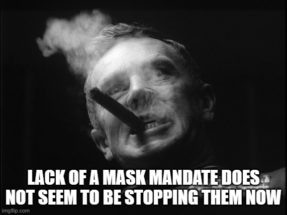 General Ripper (Dr. Strangelove) | LACK OF A MASK MANDATE DOES NOT SEEM TO BE STOPPING THEM NOW | image tagged in general ripper dr strangelove | made w/ Imgflip meme maker