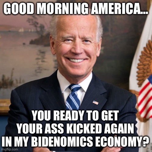 GOOD MORNING AMERICA…; YOU READY TO GET YOUR ASS KICKED AGAIN IN MY BIDENOMICS ECONOMY? | image tagged in joe biden,maga,republicans,economy,donald trump,gop | made w/ Imgflip meme maker