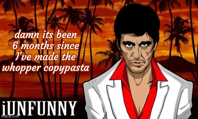 iUnFunny's Scarface template | damn its been 6 months since I've made the whopper copypasta | image tagged in iunfunny's scarface template | made w/ Imgflip meme maker