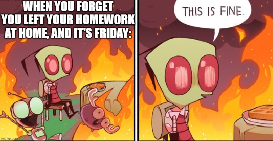 Me RN: | WHEN YOU FORGET YOU LEFT YOUR HOMEWORK AT HOME, AND IT'S FRIDAY: | image tagged in invader zim 'this is fine' temp | made w/ Imgflip meme maker