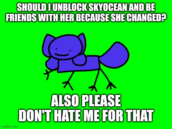 SHOULD I UNBLOCK SKYOCEAN AND BE FRIENDS WITH HER BECAUSE SHE CHANGED? ALSO PLEASE DON'T HATE ME FOR THAT | image tagged in skyocean,skyocean69420,skydicklotion | made w/ Imgflip meme maker