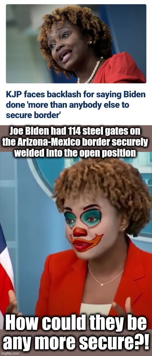 Joe Biden had 114 steel gates on
the Arizona-Mexico border securely
welded into the open position; How could they be
any more secure?! | image tagged in press clown,joe biden,open borders,migrants,democrats,lies | made w/ Imgflip meme maker