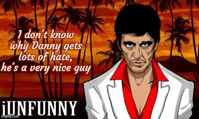 iUnFunny's Scarface template | I don't know why Danny gets lots of hate, he's a very nice guy | image tagged in iunfunny's scarface template | made w/ Imgflip meme maker