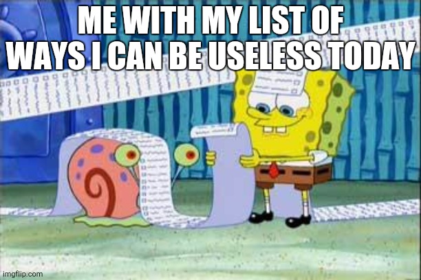 Every day | ME WITH MY LIST OF WAYS I CAN BE USELESS TODAY | image tagged in spongebob's list | made w/ Imgflip meme maker