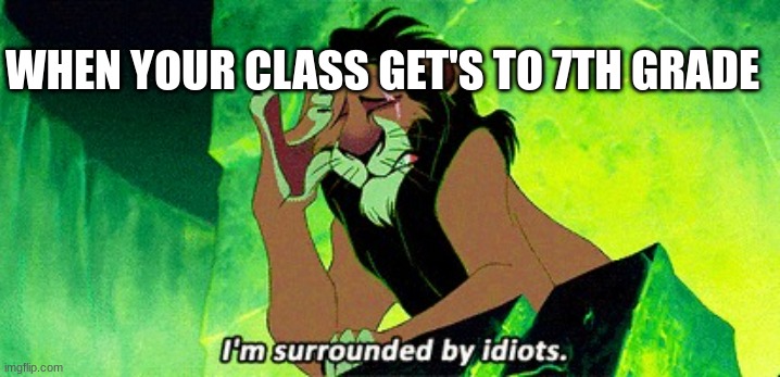 I can't last another day with these people | WHEN YOUR CLASS GET'S TO 7TH GRADE | image tagged in i'm surrounded by idiots | made w/ Imgflip meme maker