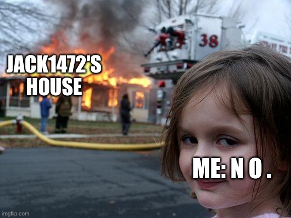 Disaster Girl Meme | JACK1472'S HOUSE ME: N O . | image tagged in memes,disaster girl | made w/ Imgflip meme maker