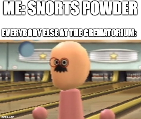 dudy dude | ME: SNORTS POWDER; EVERYBODY ELSE AT THE CREMATORIUM: | image tagged in dudy dude | made w/ Imgflip meme maker