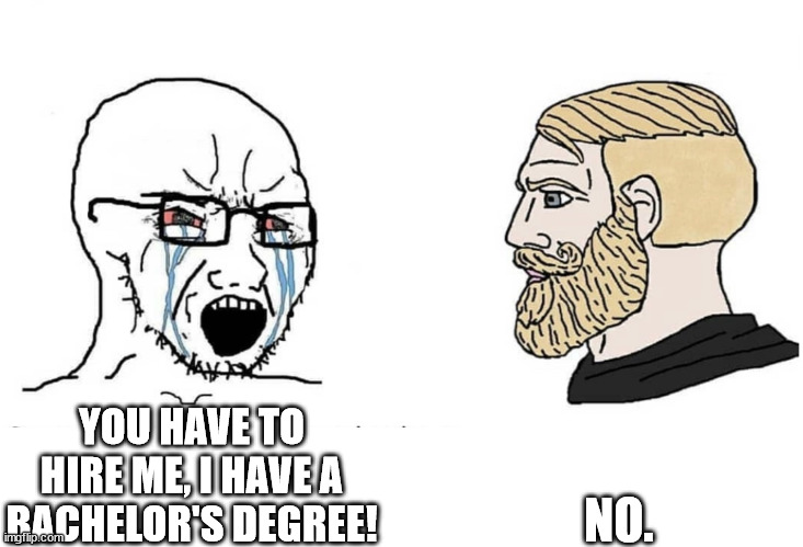 MISGUIDED GRADUATES BE LIKE | NO. YOU HAVE TO HIRE ME, I HAVE A BACHELOR'S DEGREE! | image tagged in soyboy vs yes chad | made w/ Imgflip meme maker