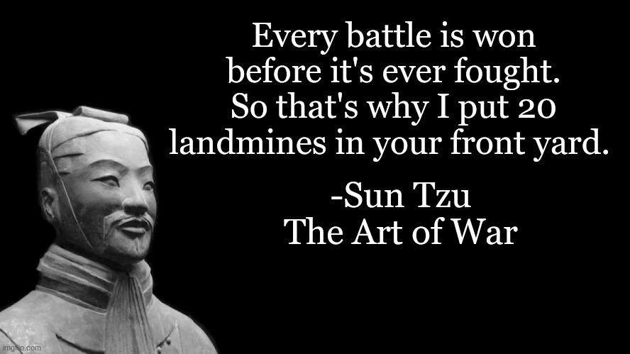 How to easily win a fight | Every battle is won before it's ever fought. So that's why I put 20 landmines in your front yard. -Sun Tzu
The Art of War | image tagged in sun tzu,how to,easy | made w/ Imgflip meme maker