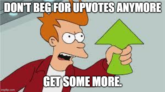 shut up and take my upvote | DON'T BEG FOR UPVOTES ANYMORE GET SOME MORE. | image tagged in shut up and take my upvote | made w/ Imgflip meme maker