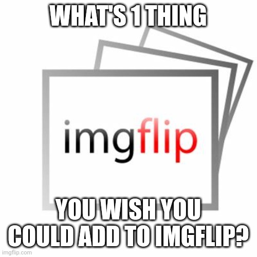 I'm curious | WHAT'S 1 THING; YOU WISH YOU COULD ADD TO IMGFLIP? | image tagged in imgflip,question | made w/ Imgflip meme maker