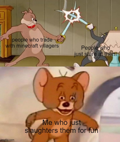 who else thinks villager genocide is the funnest thing to do in minecraft? | people who trade with minecraft villagers; People who just stare at them; Me who just slaughters them for fun | image tagged in tom and jerry swordfight | made w/ Imgflip meme maker