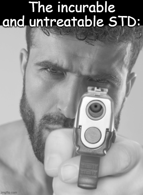 Gigachad holding you at gun point | The incurable and untreatable STD: | image tagged in gigachad holding you at gun point | made w/ Imgflip meme maker