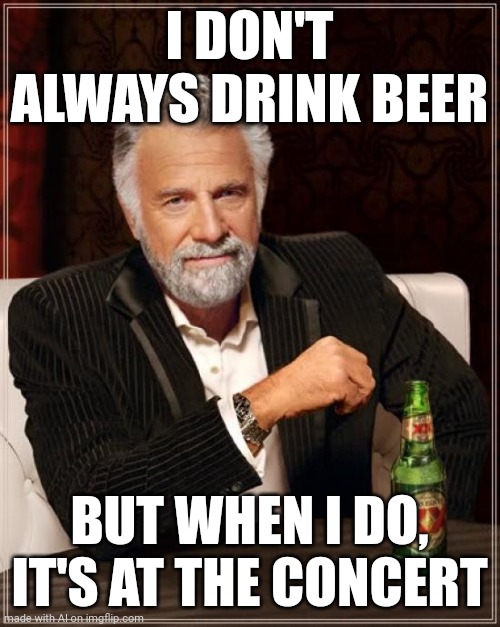 The Most Interesting Man In The World Meme | I DON'T ALWAYS DRINK BEER; BUT WHEN I DO, IT'S AT THE CONCERT | image tagged in memes,the most interesting man in the world | made w/ Imgflip meme maker