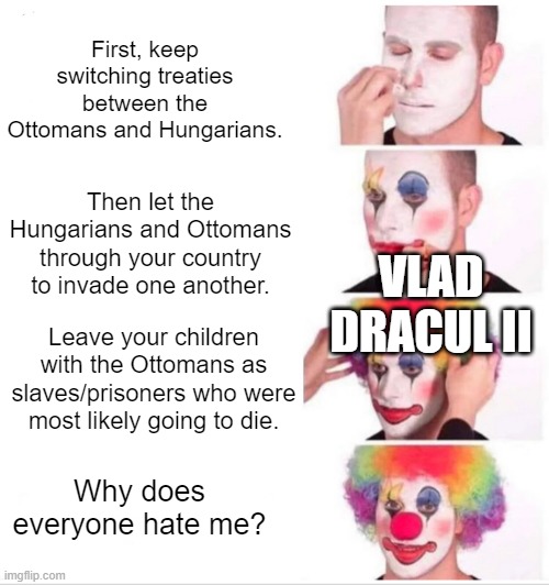 Vlad Dracul II couldn't make up his mind. | First, keep switching treaties between the Ottomans and Hungarians. VLAD DRACUL II; Then let the Hungarians and Ottomans through your country to invade one another. Leave your children with the Ottomans as slaves/prisoners who were most likely going to die. Why does everyone hate me? | image tagged in memes,clown applying makeup | made w/ Imgflip meme maker