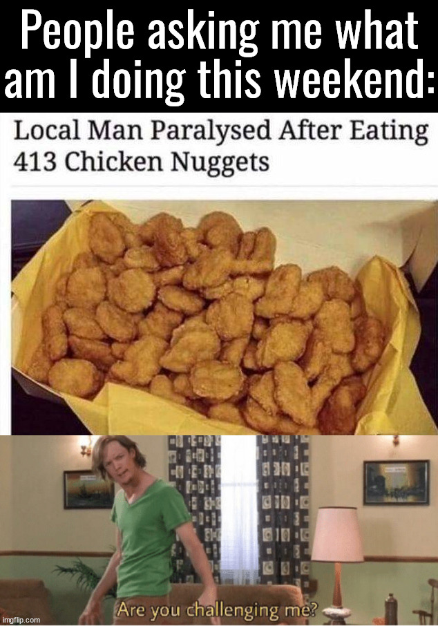 What made them Paralyzed? | People asking me what am I doing this weekend: | image tagged in are you challenging me,paralyzed,dumb meme weekend,chicken nuggets | made w/ Imgflip meme maker