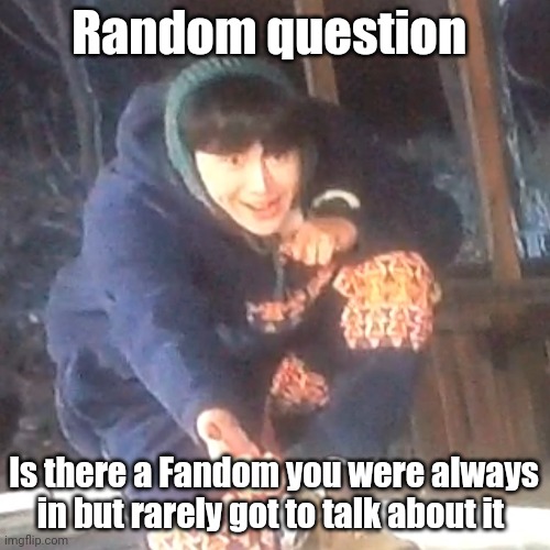 w | Random question; Is there a Fandom you were always in but rarely got to talk about it | image tagged in w | made w/ Imgflip meme maker