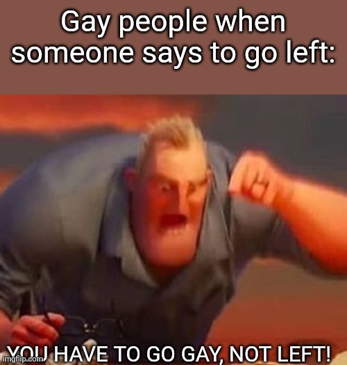 Fr | Gay people when someone says to go left:; YOU HAVE TO GO GAY, NOT LEFT! | image tagged in mr incredible mad | made w/ Imgflip meme maker
