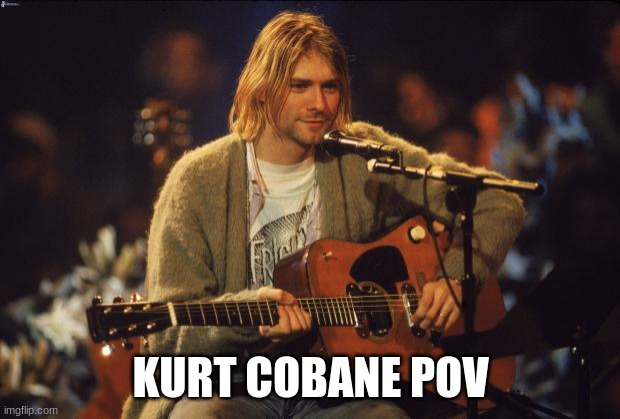 Kurt Cobain | KURT COBANE POV | image tagged in kurt cobain | made w/ Imgflip meme maker