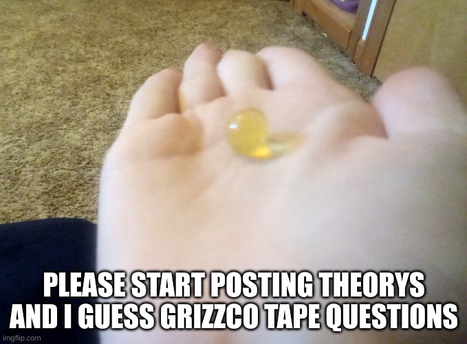 guys | PLEASE START POSTING THEORYS AND I GUESS GRIZZCO TAPE QUESTIONS | image tagged in salmon run real | made w/ Imgflip meme maker