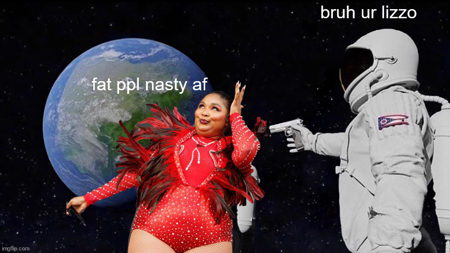 peak comedy | bruh ur lizzo; fat ppl nasty af | image tagged in always has been,lizzo | made w/ Imgflip meme maker