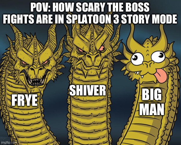 Am I wrong tho? | POV: HOW SCARY THE BOSS FIGHTS ARE IN SPLATOON 3 STORY MODE; SHIVER; BIG MAN; FRYE | image tagged in three-headed dragon,splatoon | made w/ Imgflip meme maker