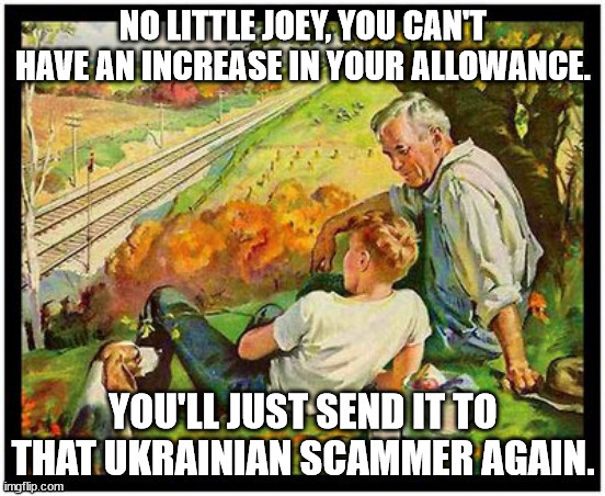 Dumb Little Joey Gets Scammed | NO LITTLE JOEY, YOU CAN'T HAVE AN INCREASE IN YOUR ALLOWANCE. YOU'LL JUST SEND IT TO THAT UKRAINIAN SCAMMER AGAIN. | image tagged in joe biden,ukraine | made w/ Imgflip meme maker