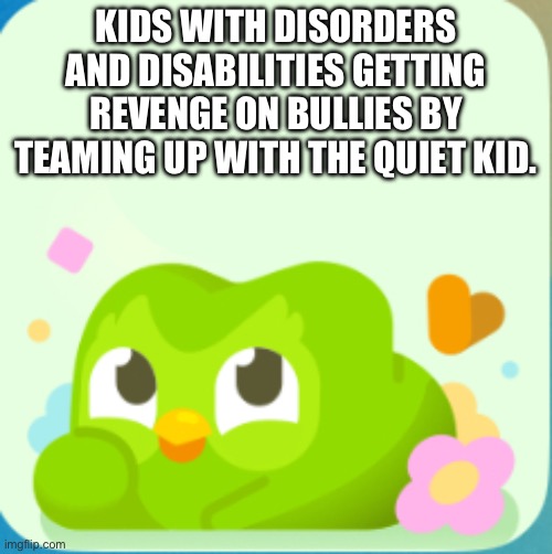 Revenge just got better! | KIDS WITH DISORDERS AND DISABILITIES GETTING REVENGE ON BULLIES BY TEAMING UP WITH THE QUIET KID. | image tagged in duolingo widget | made w/ Imgflip meme maker