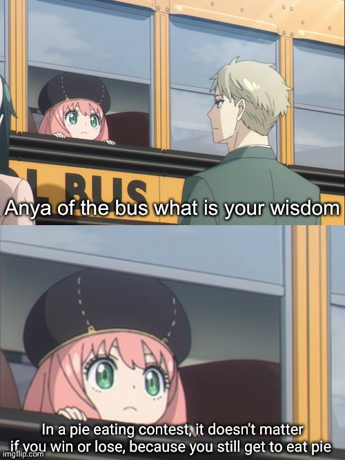 wise words of a wise woman | In a pie eating contest, it doesn't matter if you win or lose, because you still get to eat pie | image tagged in anya of the bus what is your wisdom,spy family,anime,wisdom,words of wisdom,pie | made w/ Imgflip meme maker