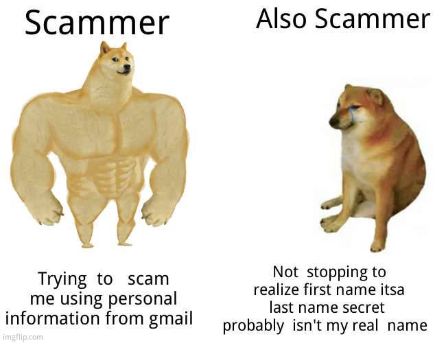 Mr. Scammer man | Scammer; Also Scammer; Trying  to   scam me using personal information from gmail; Not  stopping to realize first name itsa last name secret  probably  isn't my real  name | image tagged in memes,buff doge vs cheems,think mark think,it's funny how dumb you are bill cipher,relatable memes | made w/ Imgflip meme maker