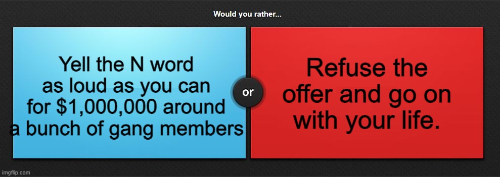 Would you rather | Refuse the offer and go on with your life. Yell the N word as loud as you can for $1,000,000 around a bunch of gang members | image tagged in would you rather | made w/ Imgflip meme maker