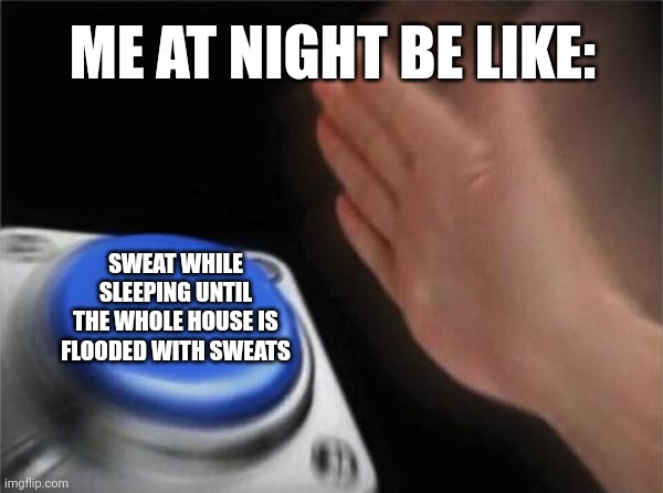 Relatable | ME AT NIGHT BE LIKE:; SWEAT WHILE SLEEPING UNTIL THE WHOLE HOUSE IS FLOODED WITH SWEATS | image tagged in memes,blank nut button,me at night,relatable memes | made w/ Imgflip meme maker