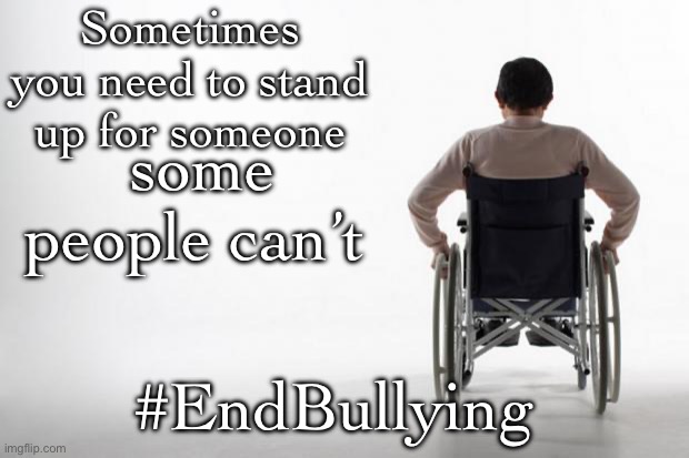 Stand up for youself ? | Sometimes you need to stand up for someone; some people can’t; #EndBullying | image tagged in wheelchair,fresh memes,funny,memes | made w/ Imgflip meme maker