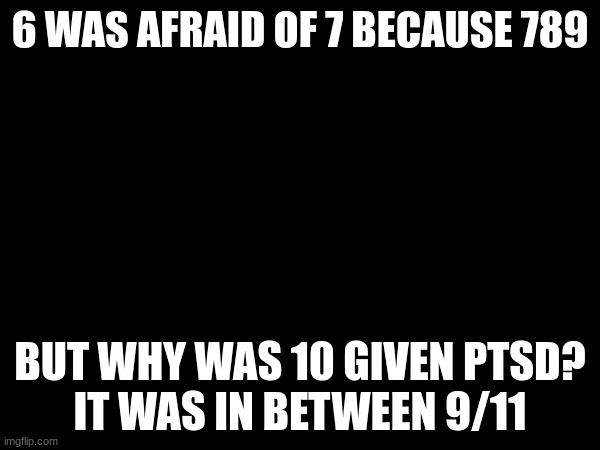 First meme since break | 6 WAS AFRAID OF 7 BECAUSE 789; BUT WHY WAS 10 GIVEN PTSD?
IT WAS IN BETWEEN 9/11 | made w/ Imgflip meme maker