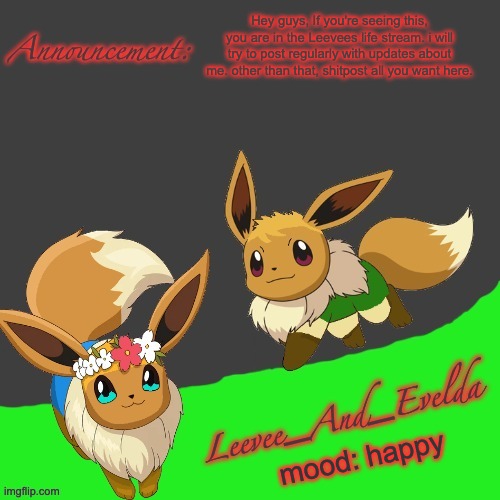 Leevee_And_Evelda temp | Hey guys, If you're seeing this, you are in the Leevees life stream. i will try to post regularly with updates about me. other than that, shitpost all you want here. mood: happy | image tagged in leevee_and_evelda temp | made w/ Imgflip meme maker