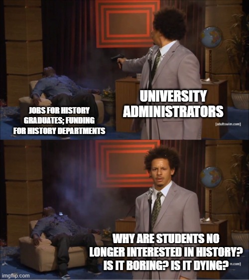 who killed history | UNIVERSITY ADMINISTRATORS; JOBS FOR HISTORY GRADUATES; FUNDING FOR HISTORY DEPARTMENTS; WHY ARE STUDENTS NO LONGER INTERESTED IN HISTORY? IS IT BORING? IS IT DYING? | image tagged in memes,who killed hannibal | made w/ Imgflip meme maker