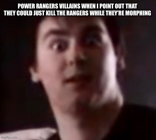Morphin’ time | POWER RANGERS VILLAINS WHEN I POINT OUT THAT THEY COULD JUST KILL THE RANGERS WHILE THEY’RE MORPHING | image tagged in power rangers | made w/ Imgflip meme maker