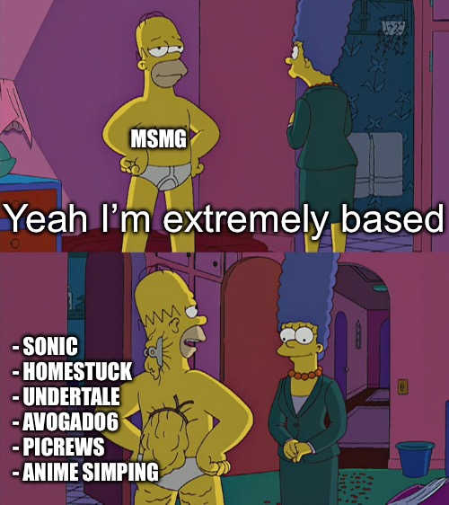 Homer Simpson's Back Fat | MSMG; Yeah I’m extremely based; - SONIC
- HOMESTUCK
- UNDERTALE
- AVOGADO6
- PICREWS
- ANIME SIMPING | image tagged in homer simpson's back fat | made w/ Imgflip meme maker