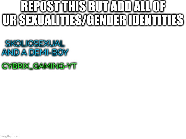 Starting a thing :) | REPOST THIS BUT ADD ALL OF UR SEXUALITIES/GENDER IDENTITIES; SKOLIOSEXUAL AND A DEMI-BOY; CYBRIX_GAMING-YT | image tagged in lgbtq | made w/ Imgflip meme maker