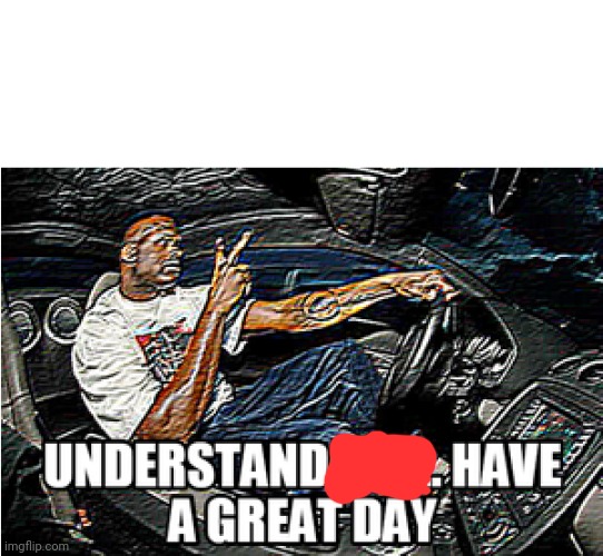UNDERSTANDABLE, HAVE A GREAT DAY | image tagged in understandable have a great day | made w/ Imgflip meme maker