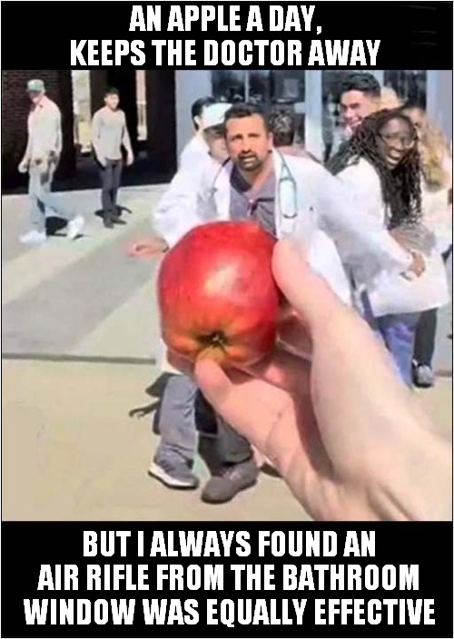 Get Back ... I've Got An Apple And I'm Not Afraid To Use It ! | AN APPLE A DAY, KEEPS THE DOCTOR AWAY; BUT I ALWAYS FOUND AN AIR RIFLE FROM THE BATHROOM WINDOW WAS EQUALLY EFFECTIVE | image tagged in doctors,apple,air rifle,dark humour | made w/ Imgflip meme maker