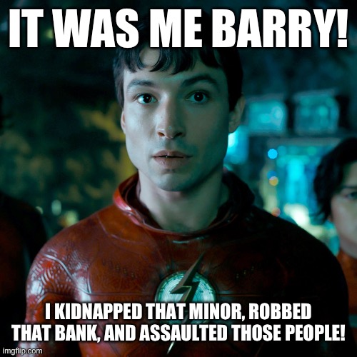 The flash | IT WAS ME BARRY! I KIDNAPPED THAT MINOR, ROBBED THAT BANK, AND ASSAULTED THOSE PEOPLE! | image tagged in the flash | made w/ Imgflip meme maker