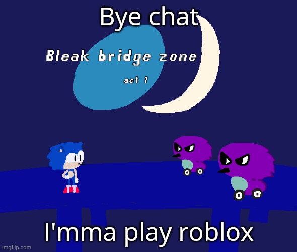 Bleak bridge zone act 1 (Art by normalcore) | Bye chat; I'mma play roblox | image tagged in bleak bridge zone act 1 art by normalcore | made w/ Imgflip meme maker