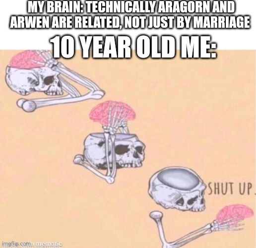 Actually happened | MY BRAIN: TECHNICALLY ARAGORN AND ARWEN ARE RELATED, NOT JUST BY MARRIAGE; 10 YEAR OLD ME: | image tagged in skeleton shut up | made w/ Imgflip meme maker